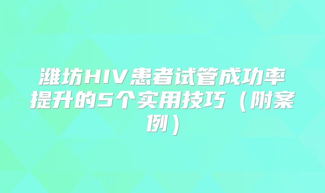 潍坊HIV患者试管成功率提升的5个实用技巧(附案例)