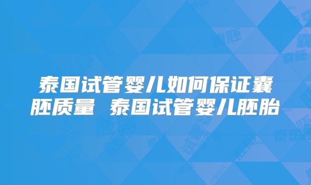 泰国试管婴儿如何保证囊胚质量 泰国试管婴儿胚胎