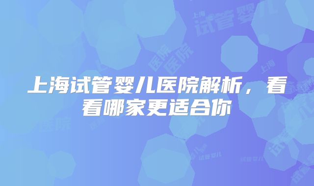 上海试管婴儿医院解析，看看哪家更适合你