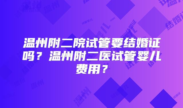 温州附二院试管要结婚证吗？温州附二医试管婴儿费用？