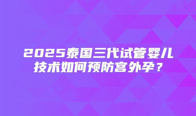 2025泰国三代试管婴儿技术如何预防宫外孕?