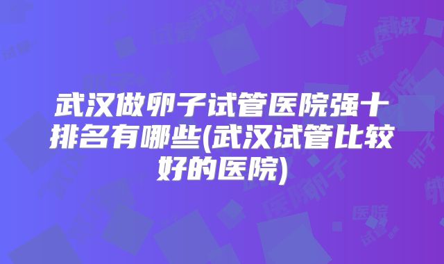 武汉做卵子试管医院强十排名有哪些(武汉试管比较好的医院)