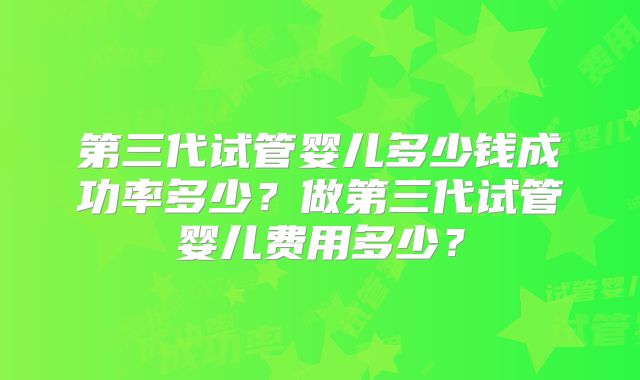 第三代试管婴儿多少钱成功率多少?做第三代试管婴儿费用多少?