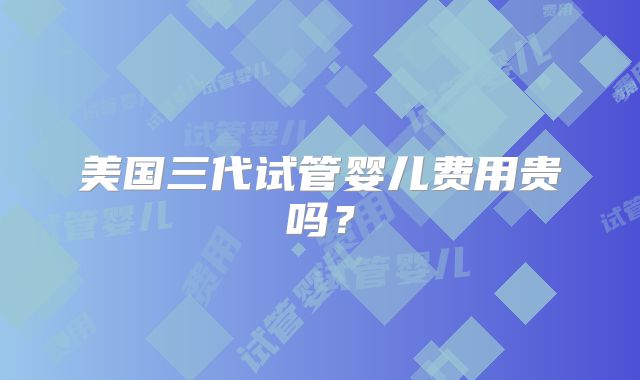 美国三代试管婴儿费用贵吗?