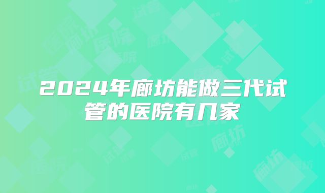 2024年廊坊能做三代试管的医院有几家