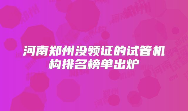 河南郑州没领证的试管机构排名榜单出炉