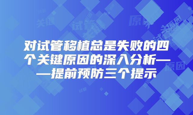 对试管移植总是失败的四个关键原因的深入分析——提前预防三个提示