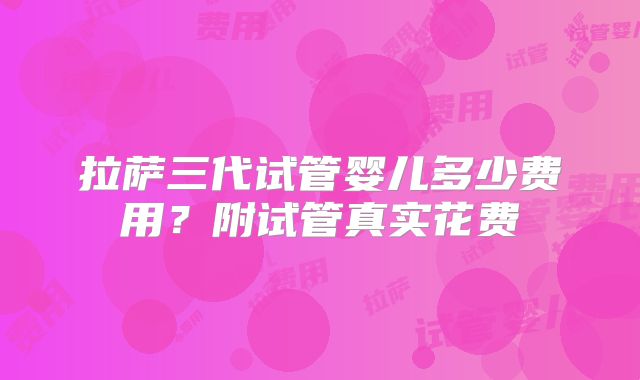 拉萨三代试管婴儿多少费用？附试管真实花费