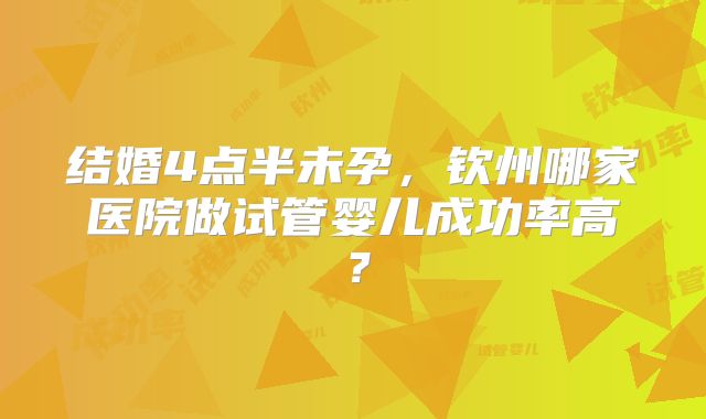 结婚4点半未孕,钦州哪家医院做试管婴儿成功率高?