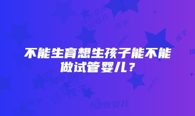 不能生育想生孩子能不能做试管婴儿？
