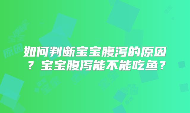如何判断宝宝腹泻的原因？宝宝腹泻能不能吃鱼？