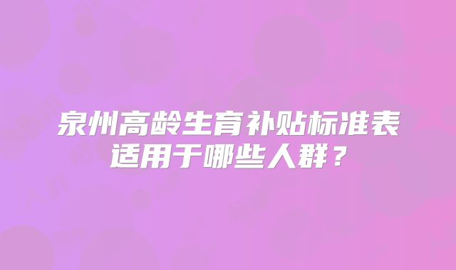 泉州高龄生育补贴标准表适用于哪些人群？
