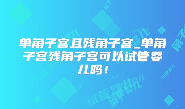 单角子宫且残角子宫_单角子宫残角子宫可以试管婴儿吗！
