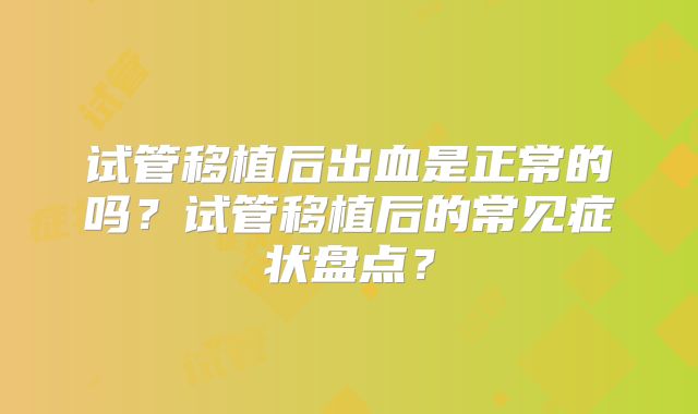 试管移植后出血是正常的吗?试管移植后的常见症状盘点?