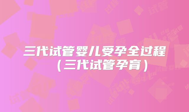 三代试管婴儿受孕全过程(三代试管孕育)