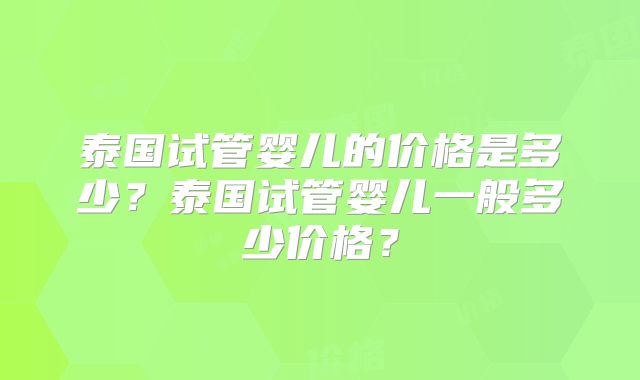 泰国试管婴儿的价格是多少？泰国试管婴儿一般多少价格？