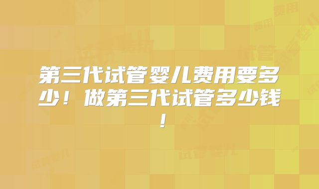 第三代试管婴儿费用要多少！做第三代试管多少钱！
