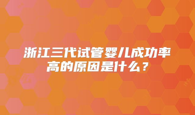 浙江三代试管婴儿成功率高的原因是什么？