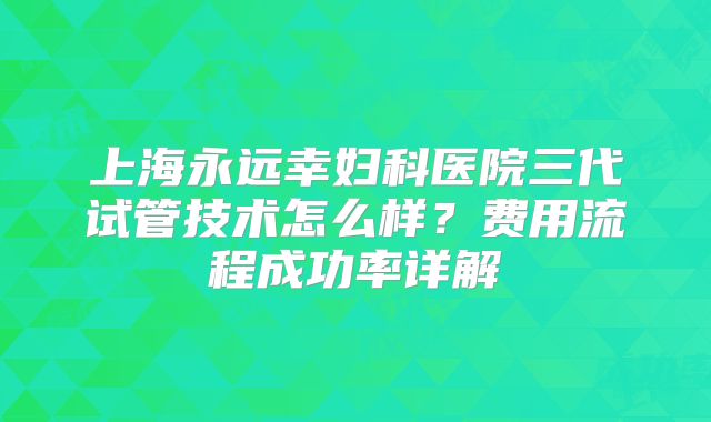 上海永远幸妇科医院三代试管技术怎么样?费用流程成功率详解