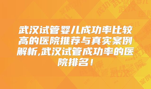 武汉试管婴儿成功率比较高的医院推荐与真实案例解析,武汉试管成功率的医院排名！