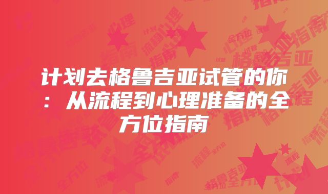 计划去格鲁吉亚试管的你：从流程到心理准备的全方位指南