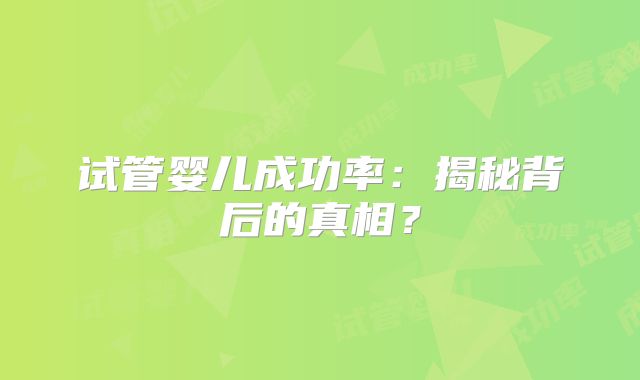 试管婴儿成功率:揭秘背后的真相?