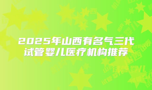 2025年山西有名气三代试管婴儿医疗机构推荐