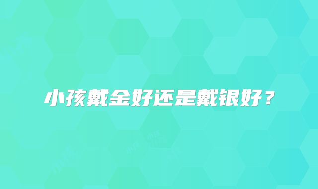 小孩戴金好还是戴银好？