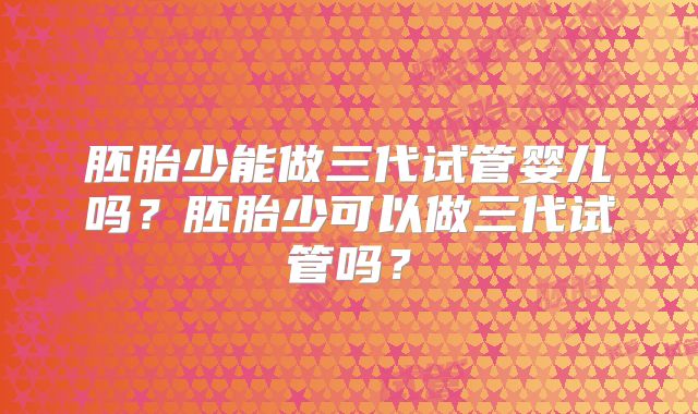 胚胎少能做三代试管婴儿吗?胚胎少可以做三代试管吗?
