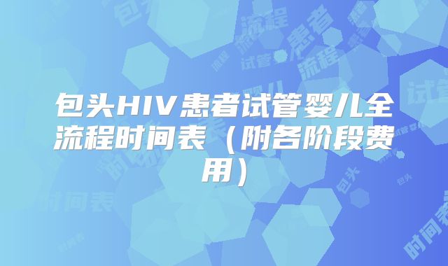 包头HIV患者试管婴儿全流程时间表（附各阶段费用）