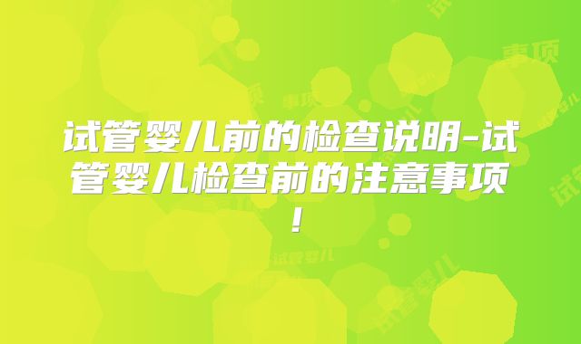 试管婴儿前的检查说明-试管婴儿检查前的注意事项!