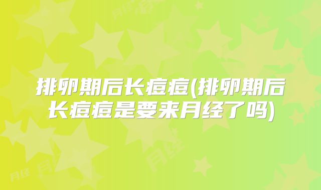 排卵期后长痘痘(排卵期后长痘痘是要来月经了吗)