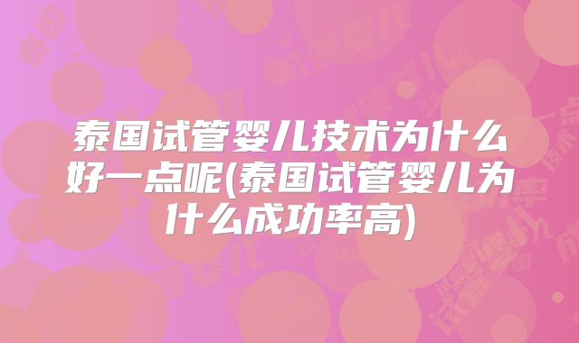 泰国试管婴儿技术为什么好一点呢(泰国试管婴儿为什么成功率高)