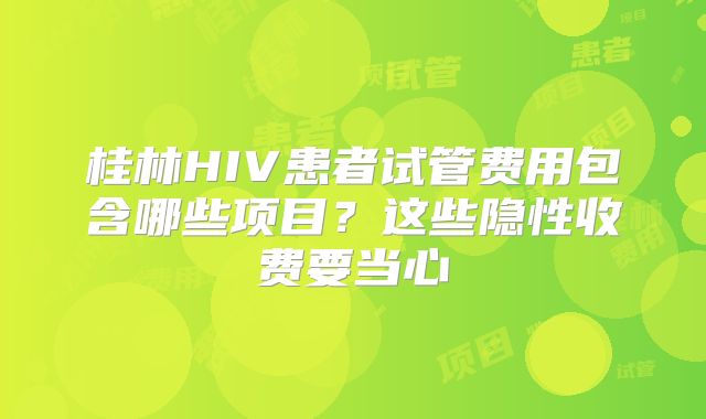 桂林HIV患者试管费用包含哪些项目？这些隐性收费要当心