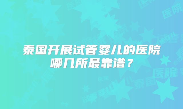 泰国开展试管婴儿的医院哪几所最靠谱？