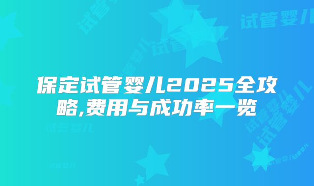 保定试管婴儿2025全攻略,费用与成功率一览