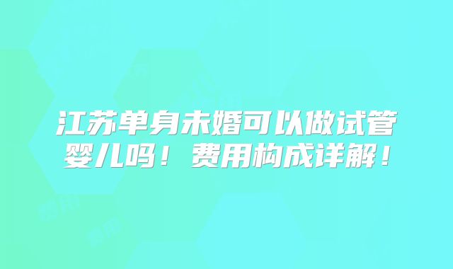 江苏单身未婚可以做试管婴儿吗!费用构成详解!