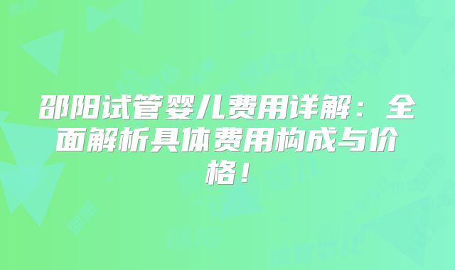 邵阳试管婴儿费用详解:全面解析具体费用构成与价格!