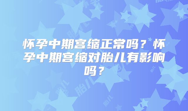 怀孕中期宫缩正常吗？怀孕中期宫缩对胎儿有影响吗？