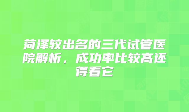 菏泽较出名的三代试管医院解析，成功率比较高还得看它