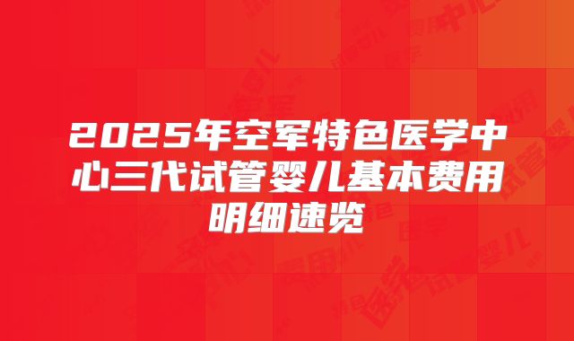 2025年空军特色医学中心三代试管婴儿基本费用明细速览