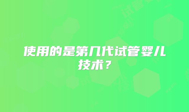 使用的是第几代试管婴儿技术？