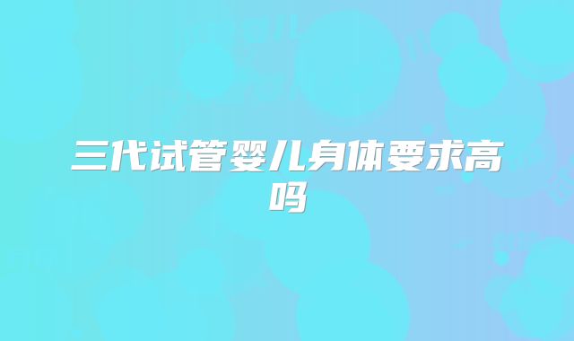 三代试管婴儿身体要求高吗