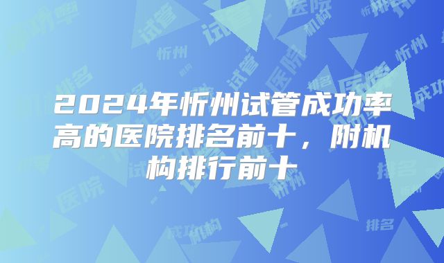 2024年忻州试管成功率高的医院排名前十，附机构排行前十