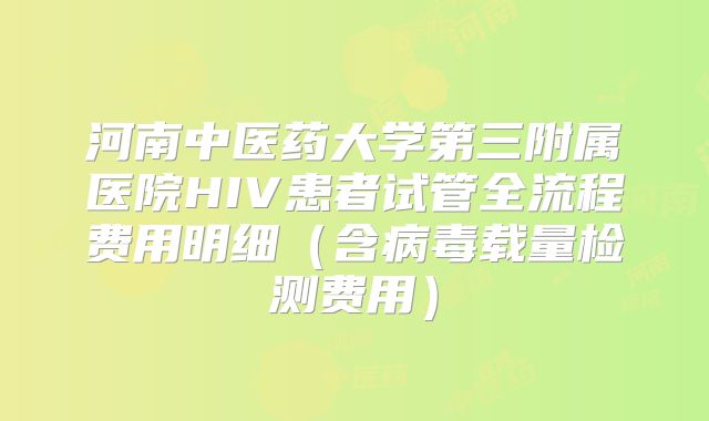 河南中医药大学第三附属医院HIV患者试管全流程费用明细(含病毒载量检测费用)