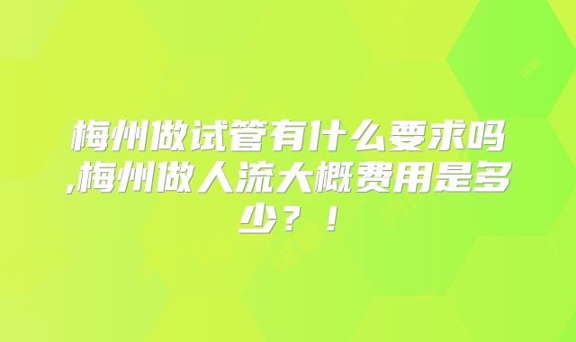 梅州做试管有什么要求吗,梅州做人流大概费用是多少?!