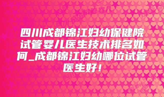 四川成都锦江妇幼保健院试管婴儿医生技术排名如何_成都锦江妇幼哪位试管医生好!