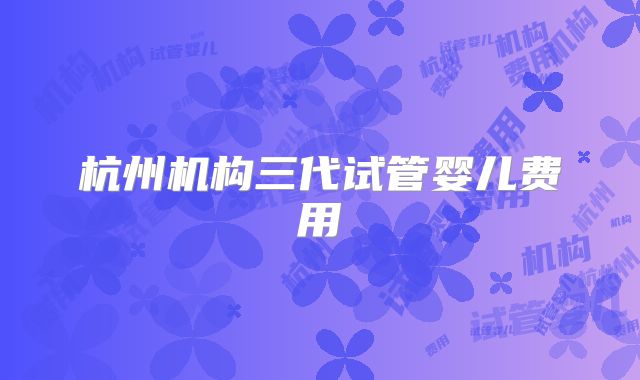 杭州机构三代试管婴儿费用