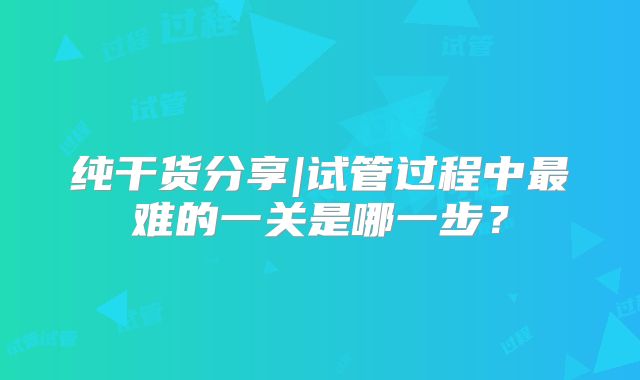 纯干货分享|试管过程中最难的一关是哪一步?