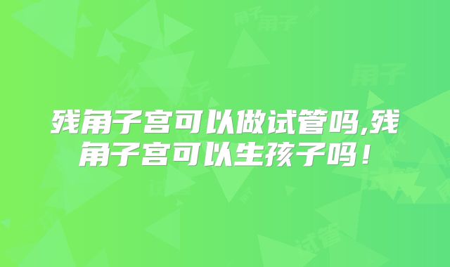 残角子宫可以做试管吗,残角子宫可以生孩子吗!